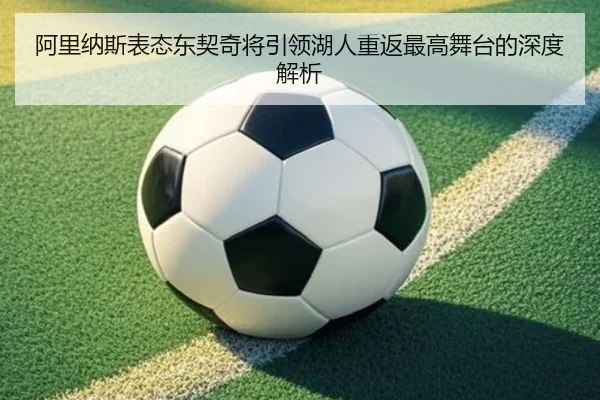 阿里纳斯表态东契奇将引领湖人重返最高舞台的深度解析